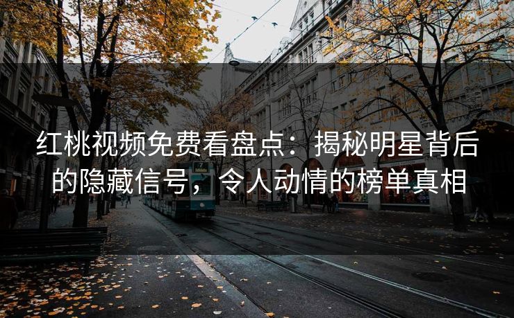 红桃视频免费看盘点：揭秘明星背后的隐藏信号，令人动情的榜单真相