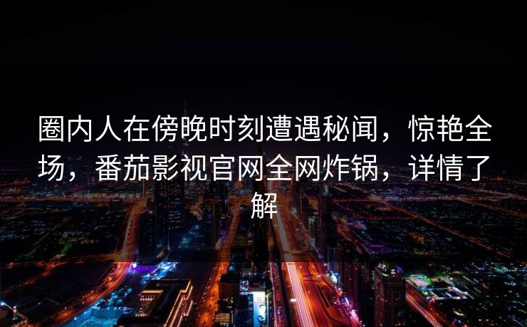 圈内人在傍晚时刻遭遇秘闻，惊艳全场，番茄影视官网全网炸锅，详情了解