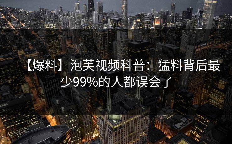 【爆料】泡芙视频科普：猛料背后最少99%的人都误会了
