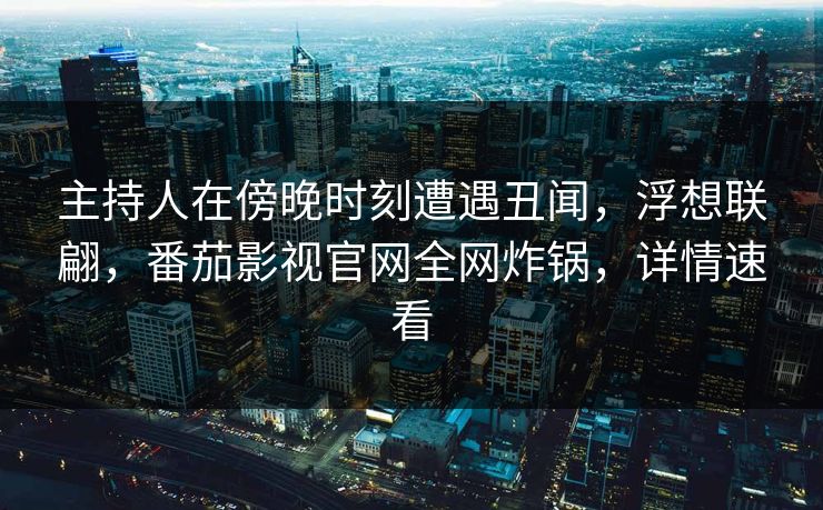 主持人在傍晚时刻遭遇丑闻，浮想联翩，番茄影视官网全网炸锅，详情速看