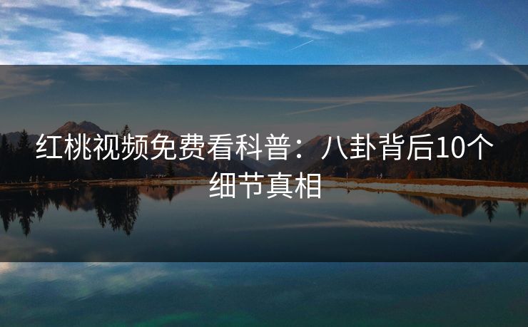 红桃视频免费看科普：八卦背后10个细节真相