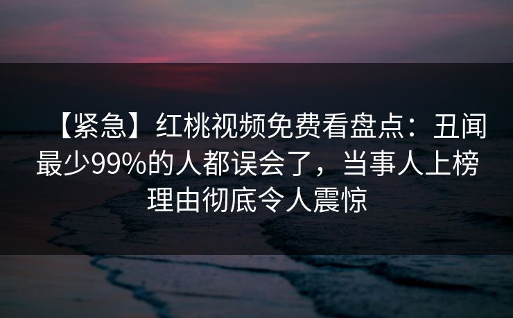 【紧急】红桃视频免费看盘点：丑闻最少99%的人都误会了，当事人上榜理由彻底令人震惊