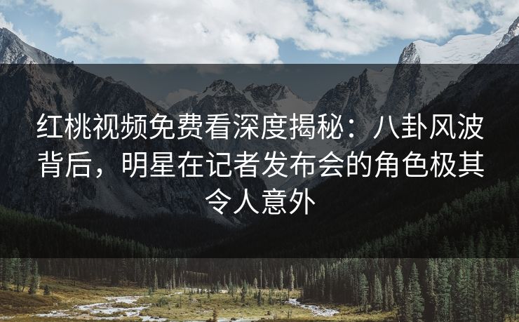 红桃视频免费看深度揭秘：八卦风波背后，明星在记者发布会的角色极其令人意外