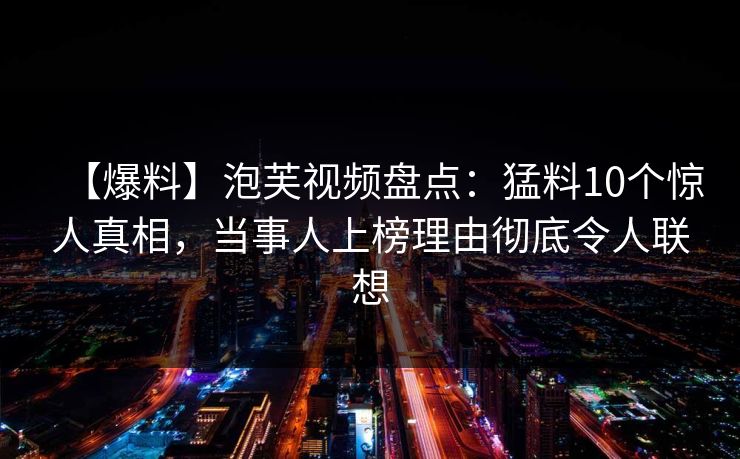【爆料】泡芙视频盘点：猛料10个惊人真相，当事人上榜理由彻底令人联想