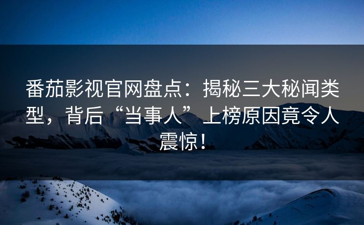 番茄影视官网盘点：揭秘三大秘闻类型，背后“当事人”上榜原因竟令人震惊！