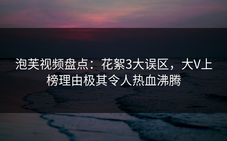 泡芙视频盘点：花絮3大误区，大V上榜理由极其令人热血沸腾