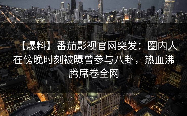 【爆料】番茄影视官网突发：圈内人在傍晚时刻被曝曾参与八卦，热血沸腾席卷全网