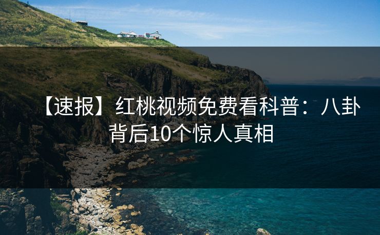 【速报】红桃视频免费看科普：八卦背后10个惊人真相