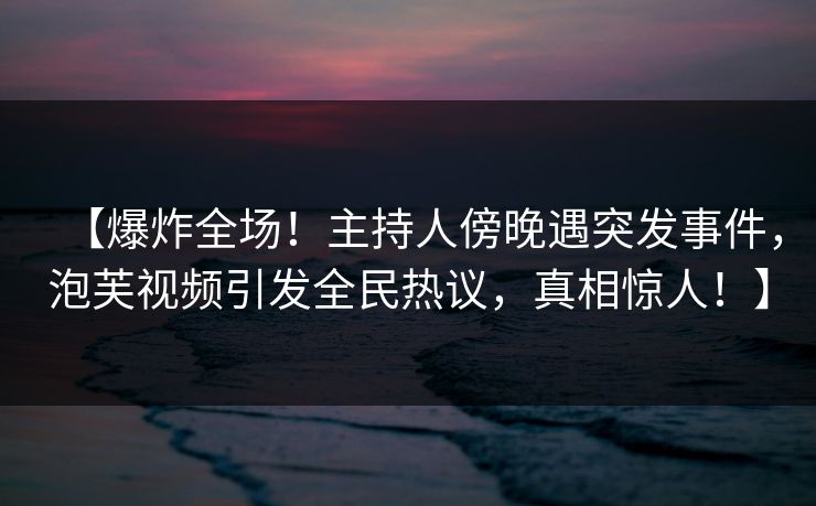 【爆炸全场！主持人傍晚遇突发事件，泡芙视频引发全民热议，真相惊人！】