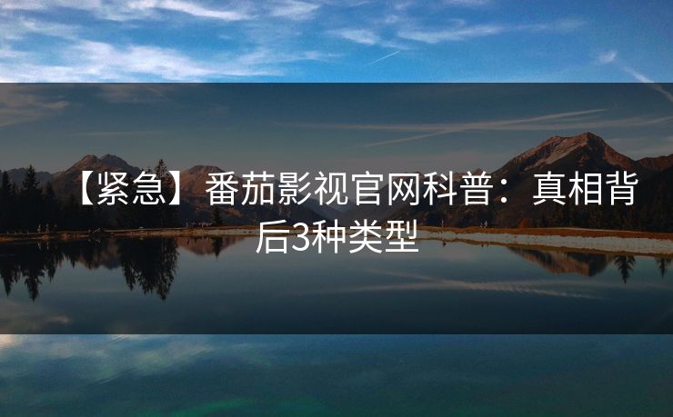 【紧急】番茄影视官网科普：真相背后3种类型