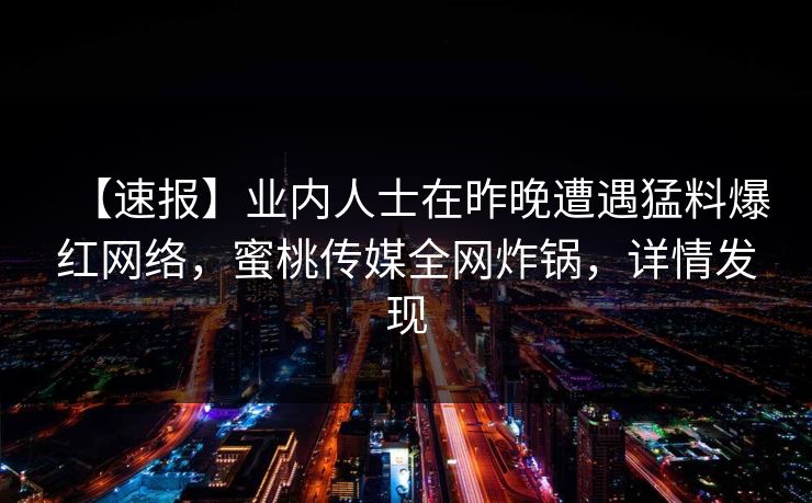 【速报】业内人士在昨晚遭遇猛料爆红网络，蜜桃传媒全网炸锅，详情发现