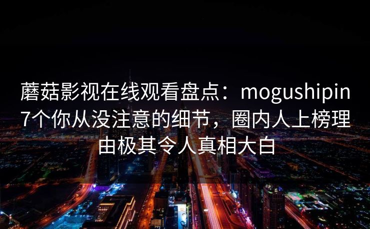蘑菇影视在线观看盘点：mogushipin7个你从没注意的细节，圈内人上榜理由极其令人真相大白