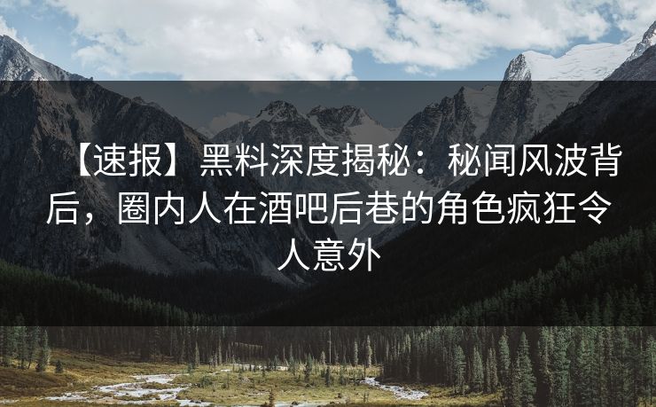 【速报】黑料深度揭秘：秘闻风波背后，圈内人在酒吧后巷的角色疯狂令人意外