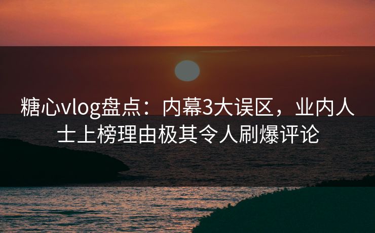 糖心vlog盘点：内幕3大误区，业内人士上榜理由极其令人刷爆评论
