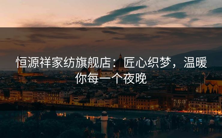 恒源祥家纺旗舰店：匠心织梦，温暖你每一个夜晚