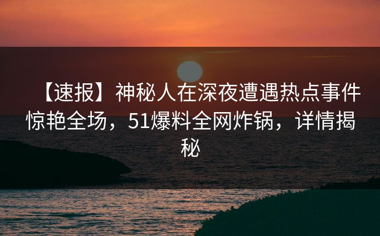 【速报】神秘人在深夜遭遇热点事件惊艳全场，51爆料全网炸锅，详情揭秘