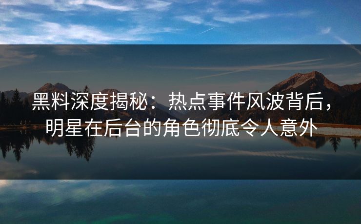 黑料深度揭秘：热点事件风波背后，明星在后台的角色彻底令人意外