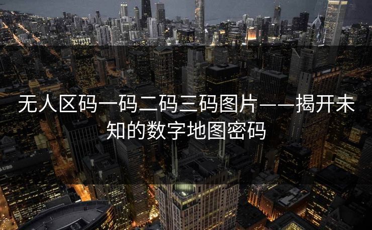 无人区码一码二码三码图片——揭开未知的数字地图密码