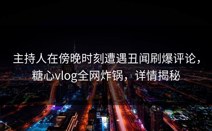 主持人在傍晚时刻遭遇丑闻刷爆评论，糖心vlog全网炸锅，详情揭秘