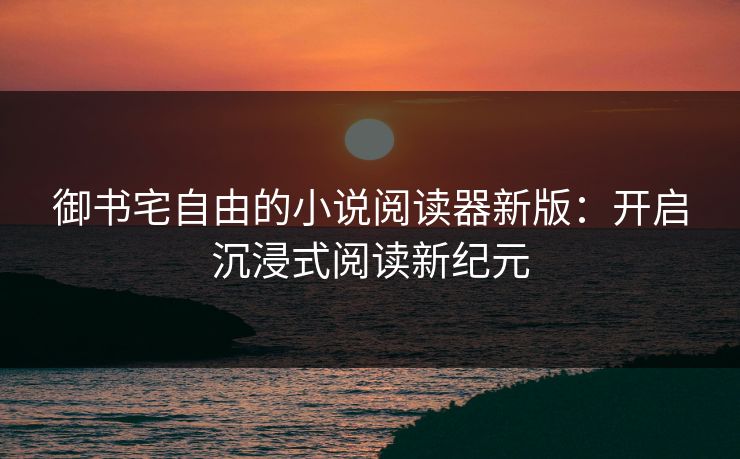 御书宅自由的小说阅读器新版：开启沉浸式阅读新纪元