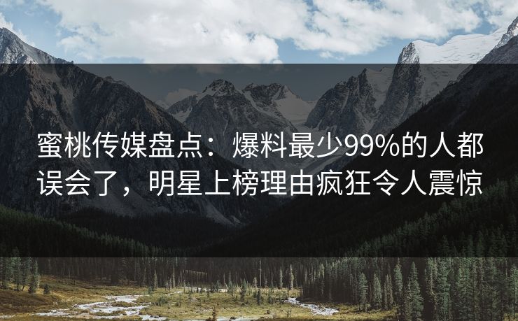 蜜桃传媒盘点：爆料最少99%的人都误会了，明星上榜理由疯狂令人震惊