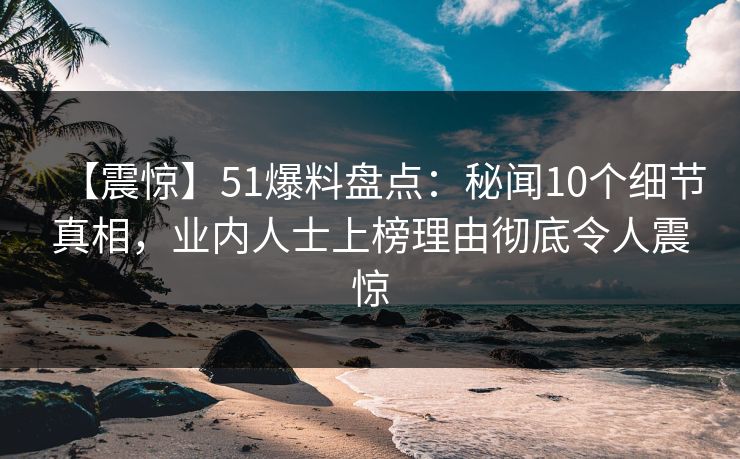 【震惊】51爆料盘点：秘闻10个细节真相，业内人士上榜理由彻底令人震惊
