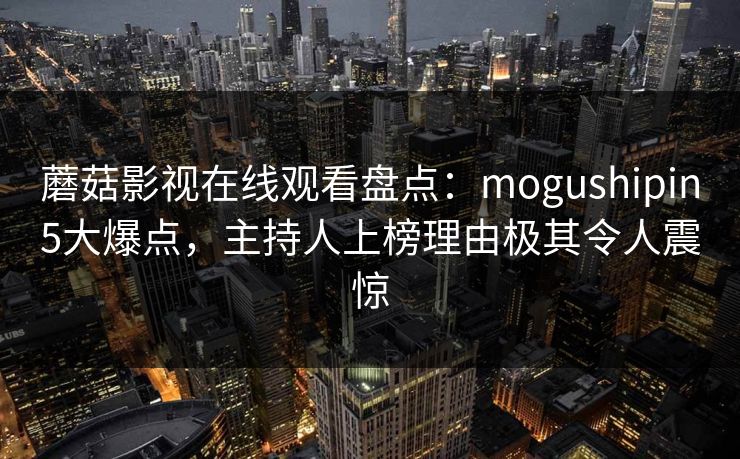 蘑菇影视在线观看盘点：mogushipin5大爆点，主持人上榜理由极其令人震惊