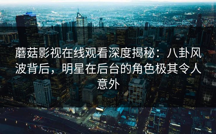 蘑菇影视在线观看深度揭秘：八卦风波背后，明星在后台的角色极其令人意外