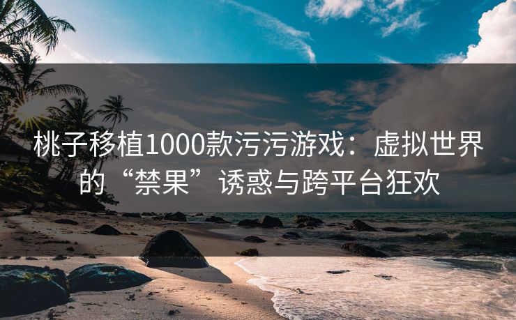 桃子移植1000款污污游戏:虚拟世界的“禁果”诱惑与跨平台狂欢 桃子移植1000款污污游戏:虚拟世界的“禁果”诱惑与跨平台狂欢