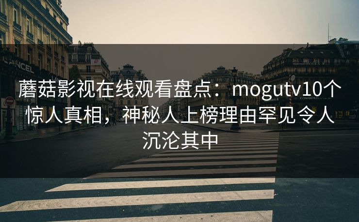 蘑菇影视在线观看盘点：mogutv10个惊人真相，神秘人上榜理由罕见令人沉沦其中