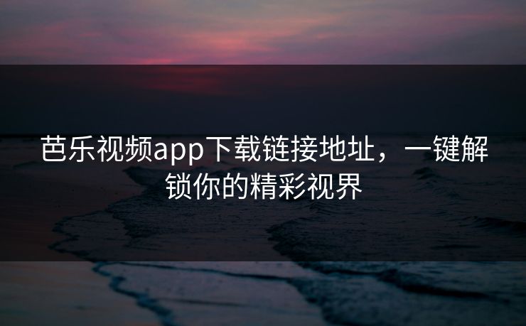 芭乐视频app下载链接地址，一键解锁你的精彩视界