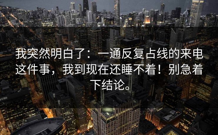 我突然明白了：一通反复占线的来电这件事，我到现在还睡不着！别急着下结论。