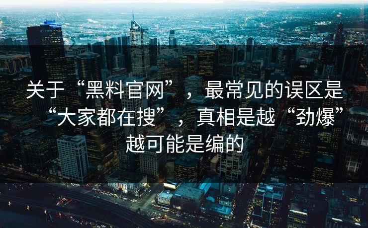 关于“黑料官网”，最常见的误区是“大家都在搜”，真相是越“劲爆”越可能是编的
