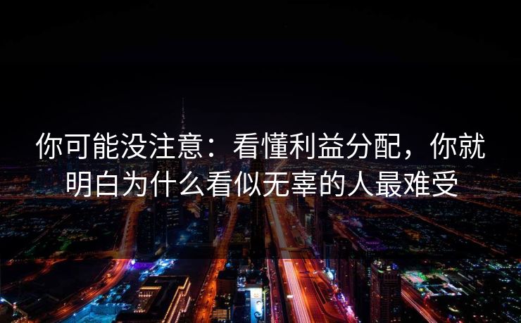 你可能没注意：看懂利益分配，你就明白为什么看似无辜的人最难受