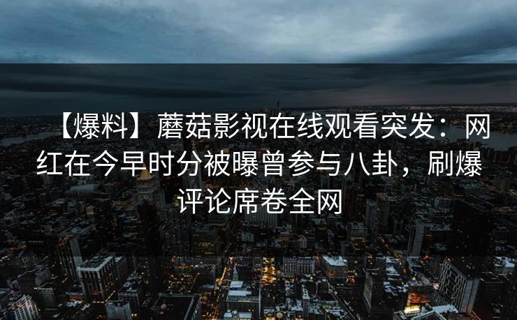 【爆料】蘑菇影视在线观看突发：网红在今早时分被曝曾参与八卦，刷爆评论席卷全网