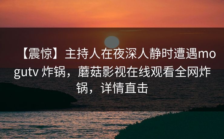 【震惊】主持人在夜深人静时遭遇mogutv 炸锅，蘑菇影视在线观看全网炸锅，详情直击
