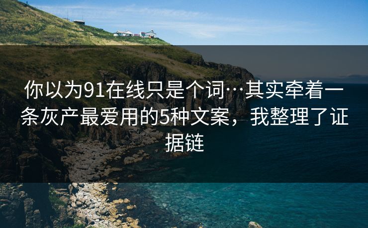 你以为91在线只是个词…其实牵着一条灰产最爱用的5种文案，我整理了证据链