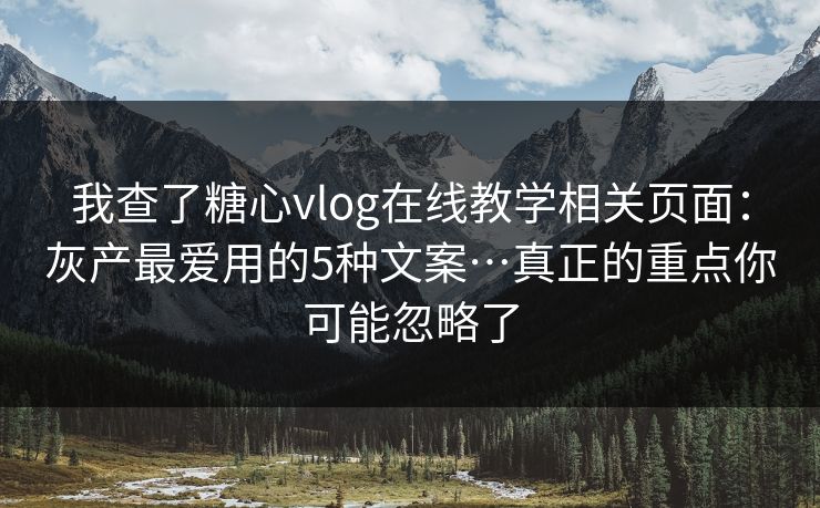 我查了糖心vlog在线教学相关页面：灰产最爱用的5种文案…真正的重点你可能忽略了