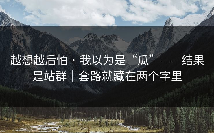 越想越后怕 · 我以为是“瓜”——结果是站群｜套路就藏在两个字里