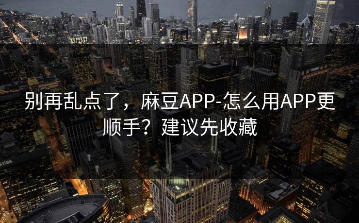 别再乱点了，麻豆APP-怎么用APP更顺手？建议先收藏