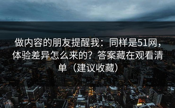 做内容的朋友提醒我：同样是51网，体验差异怎么来的？答案藏在观看清单（建议收藏）