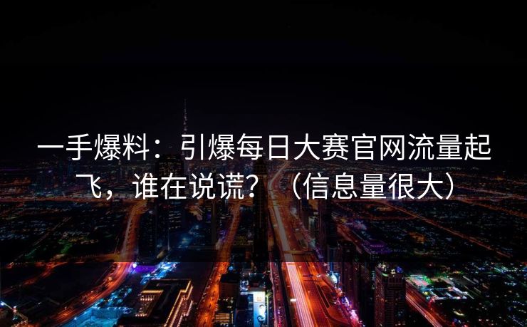 一手爆料：引爆每日大赛官网流量起飞，谁在说谎？（信息量很大）