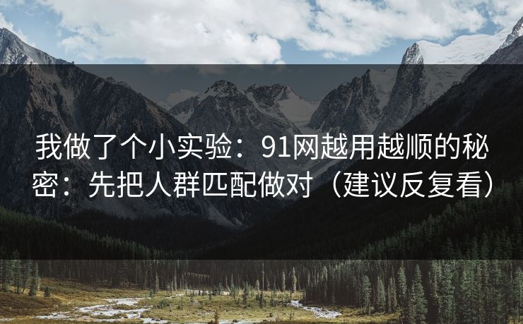 我做了个小实验：91网越用越顺的秘密：先把人群匹配做对（建议反复看）