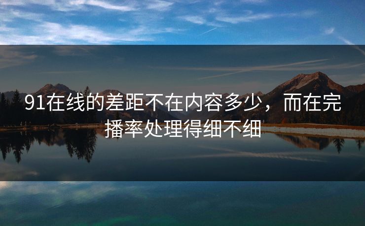 91在线的差距不在内容多少，而在完播率处理得细不细