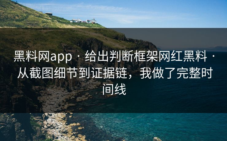 黑料网app · 给出判断框架网红黑料 · 从截图细节到证据链，我做了完整时间线