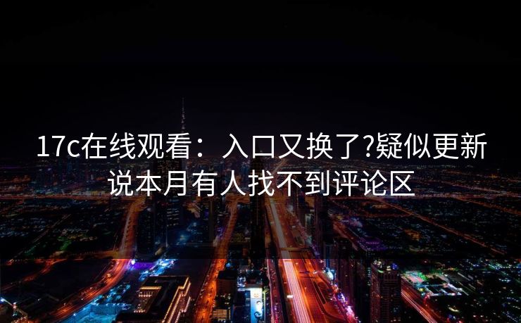 17c在线观看：入口又换了?疑似更新说本月有人找不到评论区