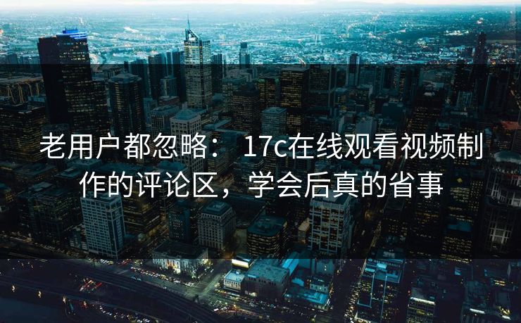 老用户都忽略: 17c在线观看视频制作的评论区,学会后真的省事 老用户都忽略: 17c在线观看视频制作的评论区,学会后真的省事