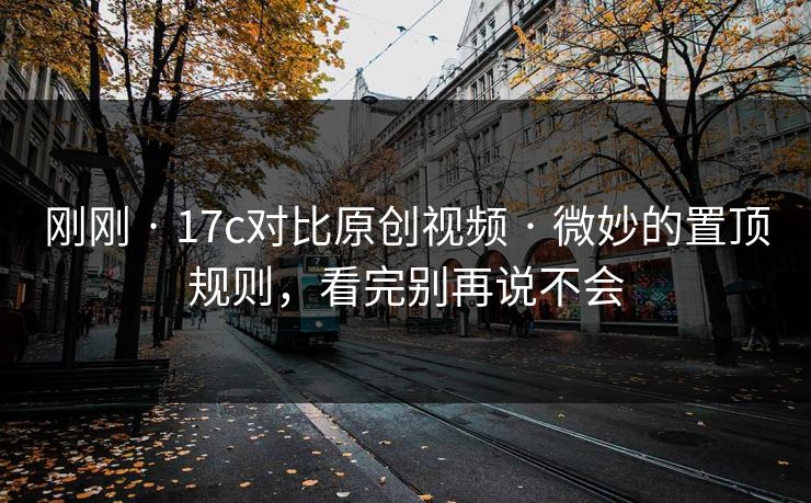 刚刚 · 17c对比原创视频 · 微妙的置顶规则，看完别再说不会