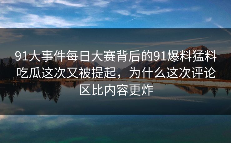 91大事件每日大赛背后的91爆料猛料吃瓜这次又被提起，为什么这次评论区比内容更炸